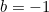 b = -1