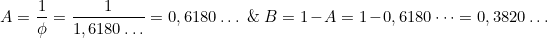 \[  A = \frac{1}{\phi} = \frac{1}{1,6180 \dots} = 0,6180 \dots\;\&\;B = 1 - A = 1 - 0,6180 \dots = 0,3820 \dots \]